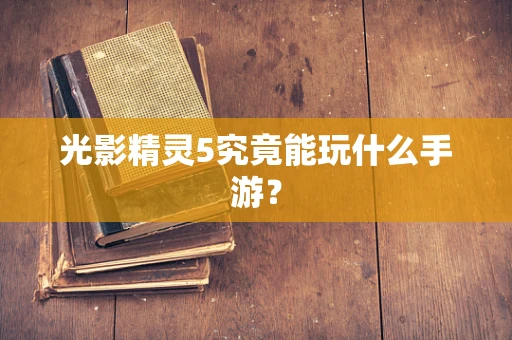 光影精灵5究竟能玩什么手游？