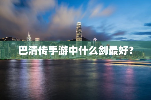 巴清传手游中什么剑最好？