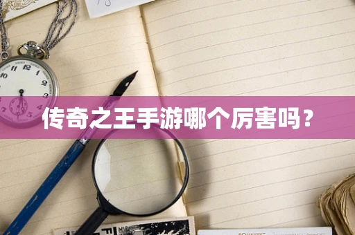 传奇之王手游哪个厉害吗？