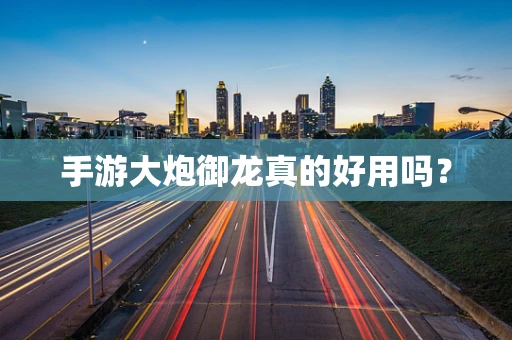 手游大炮御龙真的好用吗？