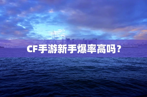 CF手游新手爆率高吗？
