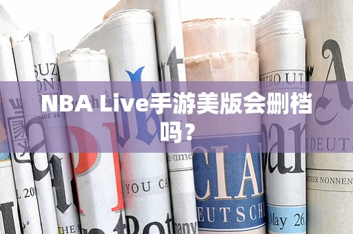 NBA Live手游美版会删档吗？