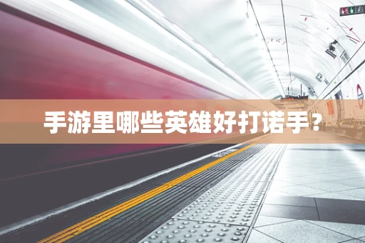 手游里哪些英雄好打诺手？