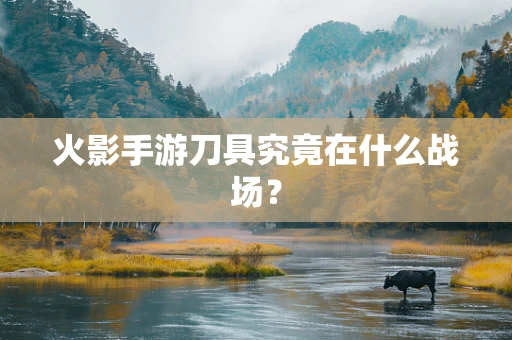 火影手游刀具究竟在什么战场？