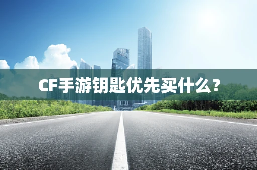 CF手游钥匙优先买什么？