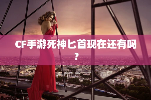 CF手游死神匕首现在还有吗？