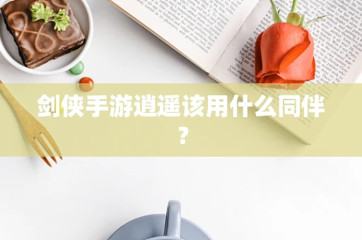 剑侠手游逍遥该用什么同伴？