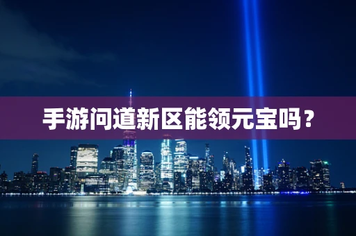 手游问道新区能领元宝吗？