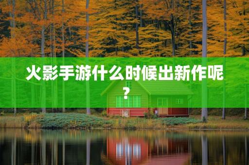 火影手游什么时候出新作呢？