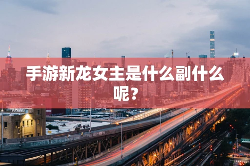 手游新龙女主是什么副什么呢？