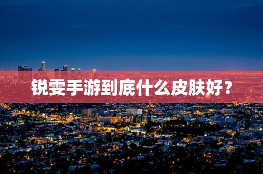 锐雯手游到底什么皮肤好？