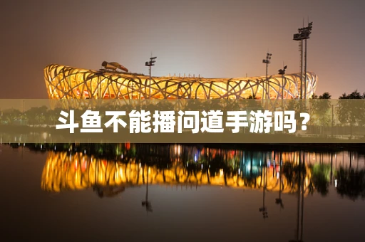 斗鱼不能播问道手游吗？