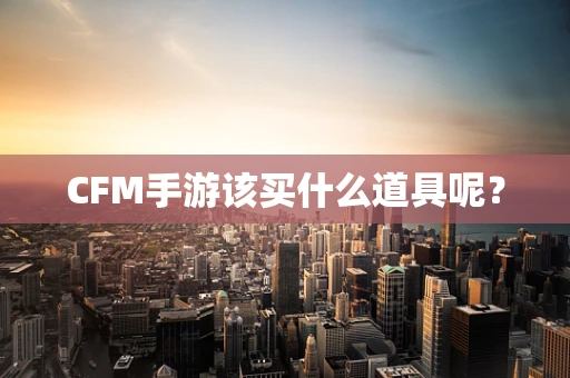 CFM手游该买什么道具呢？