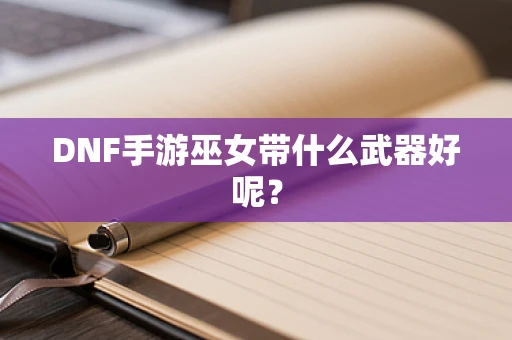 DNF手游巫女带什么武器好呢？
