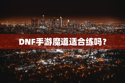 DNF手游魔道适合练吗？