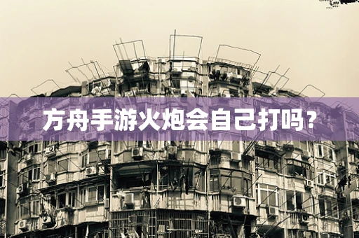 方舟手游火炮会自己打吗？