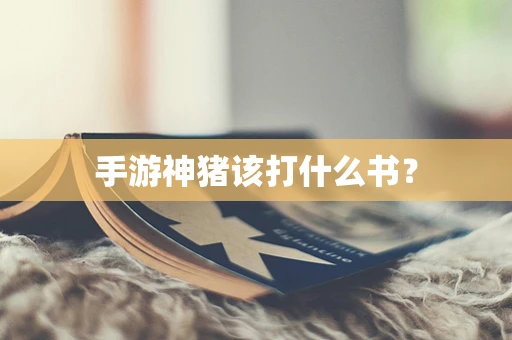 手游神猪该打什么书？