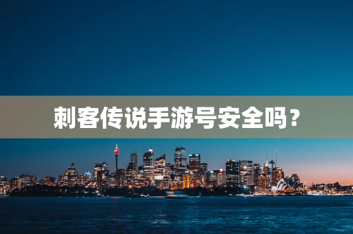刺客传说手游号安全吗？
