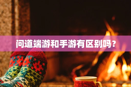 问道端游和手游有区别吗？