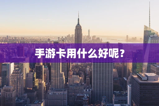 手游卡用什么好呢？