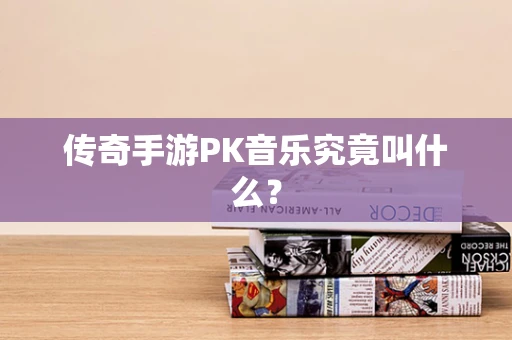 传奇手游PK音乐究竟叫什么？