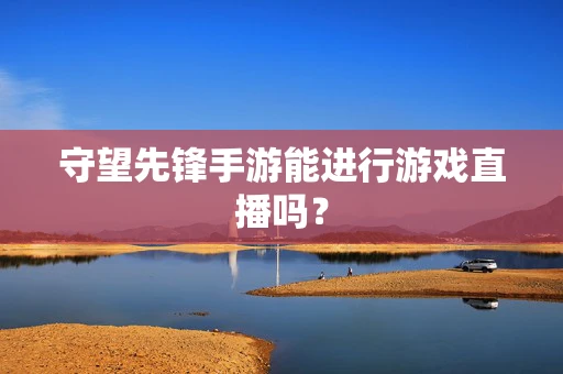守望先锋手游能进行游戏直播吗？