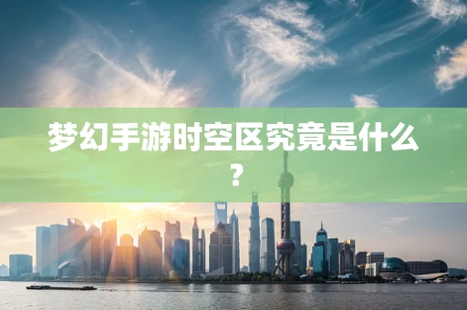 梦幻手游时空区究竟是什么？