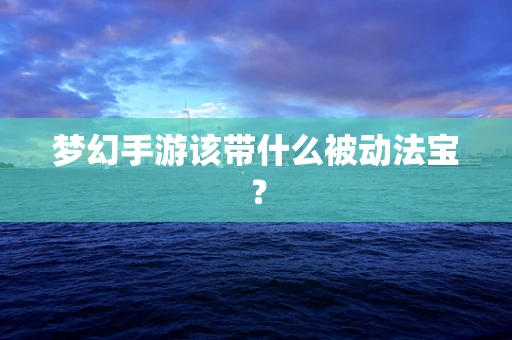 梦幻手游该带什么被动法宝？