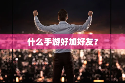 什么手游好加好友？