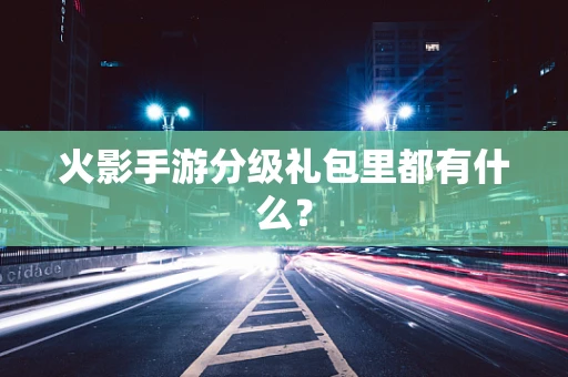火影手游分级礼包里都有什么？