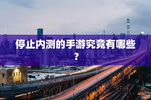 停止内测的手游究竟有哪些？