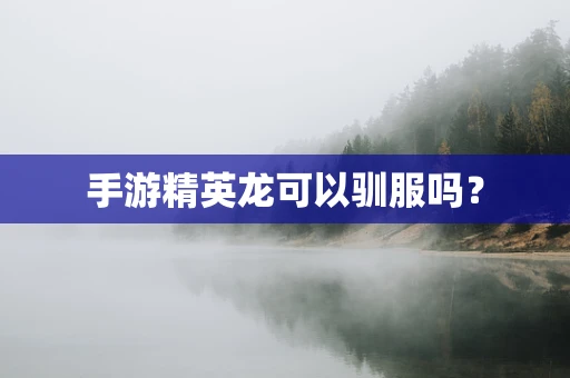 手游精英龙可以驯服吗？