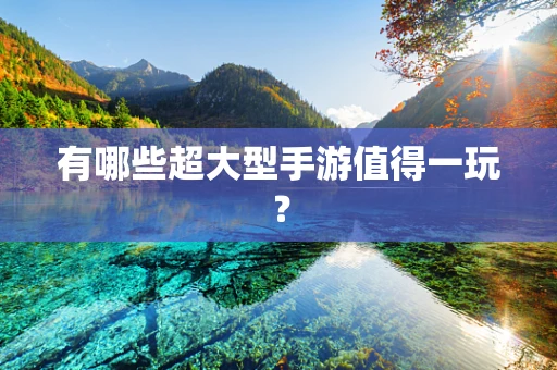 有哪些超大型手游值得一玩？