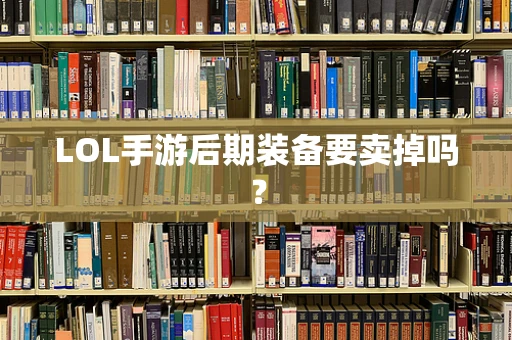 LOL手游后期装备要卖掉吗？