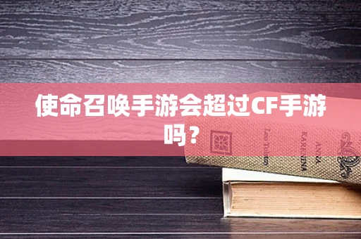 使命召唤手游会超过CF手游吗？