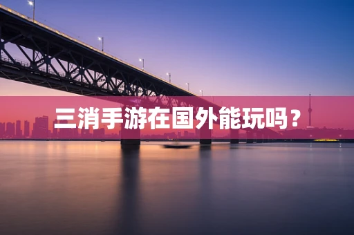 三消手游在国外能玩吗？