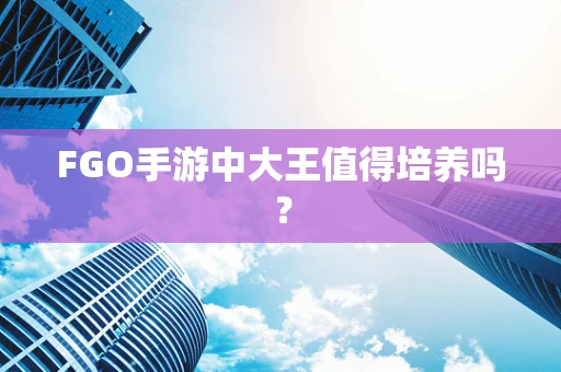FGO手游中大王值得培养吗？