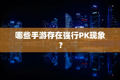 哪些手游存在强行PK现象？