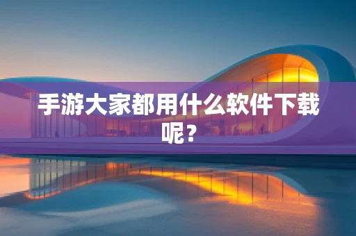 手游大家都用什么软件下载呢？