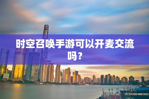 时空召唤手游可以开麦交流吗？