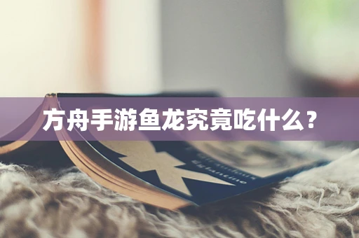 方舟手游鱼龙究竟吃什么？