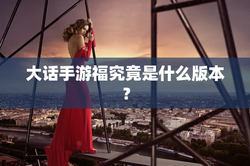 大话手游福究竟是什么版本？