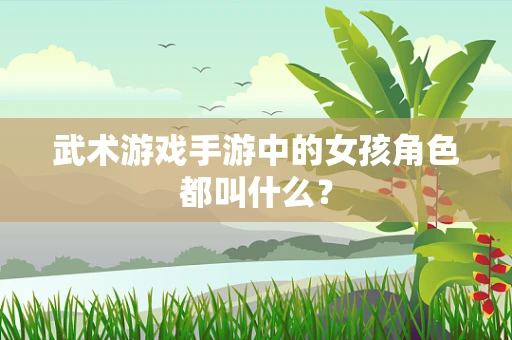武术游戏手游中的女孩角色都叫什么？