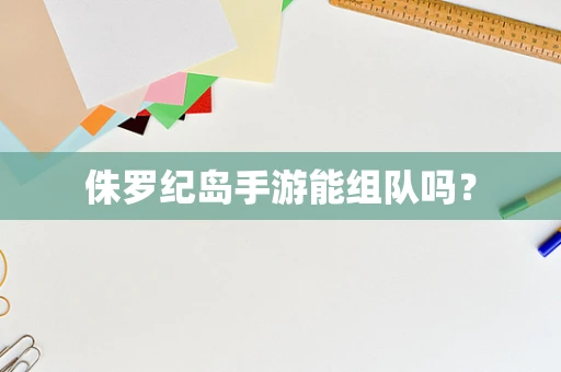侏罗纪岛手游能组队吗？