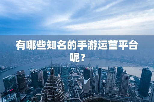 有哪些知名的手游运营平台呢？