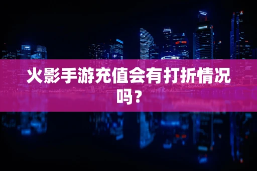 火影手游充值会有打折情况吗？