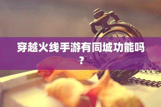 穿越火线手游有同城功能吗？