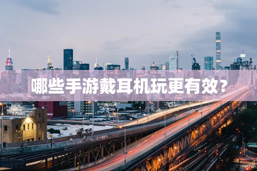 哪些手游戴耳机玩更有效？