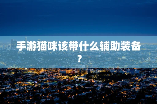 手游猫咪该带什么辅助装备？