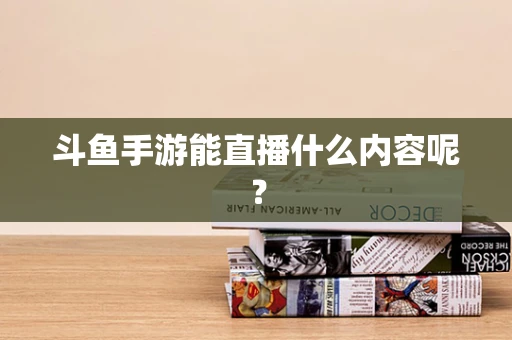 斗鱼手游能直播什么内容呢？